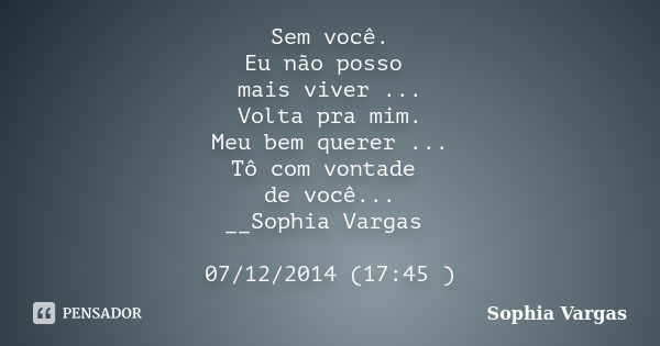 Sem você. Eu não posso mais viver ... Volta pra mim. Meu bem querer ... Tô com vontade de você... __Sophia Vargas 07/12/2014 (17:45 )... Frase de _Sophia Vargas.