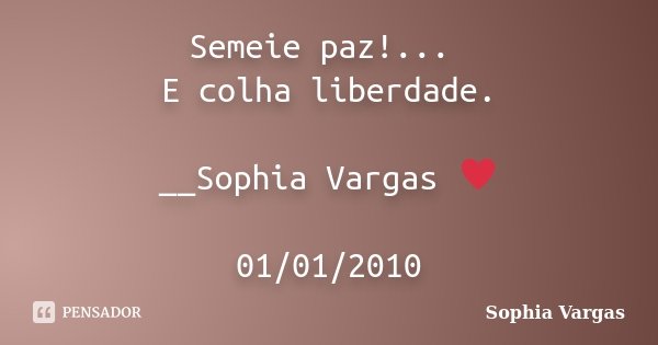 Semeie paz!... E colha liberdade. __Sophia Vargas ♥ 01/01/2010... Frase de Sophia Vargas.