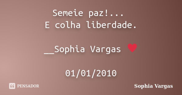 Semeie paz!... E colha liberdade. __Sophia Vargas ♥ 01/01/2010... Frase de Sophia Vargas.