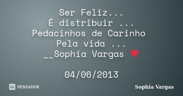 Ser Feliz... É distribuir ... Pedacinhos de Carinho Pela vida ... __Sophia Vargas ♥ 04/06/2013... Frase de Sophia Vargas.