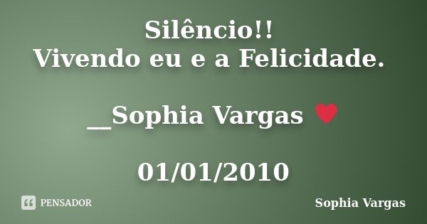 Silêncio!! Vivendo eu e a Felicidade. __Sophia Vargas ♥ 01/01/2010... Frase de Sophia Vargas.