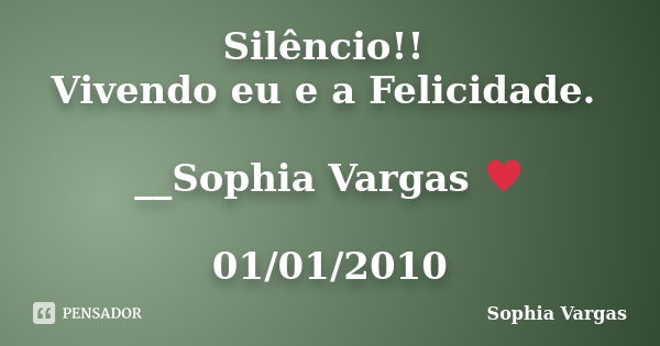 Silêncio!! Vivendo eu e a Felicidade. __Sophia Vargas ♥ 01/01/2010... Frase de Sophia Vargas.