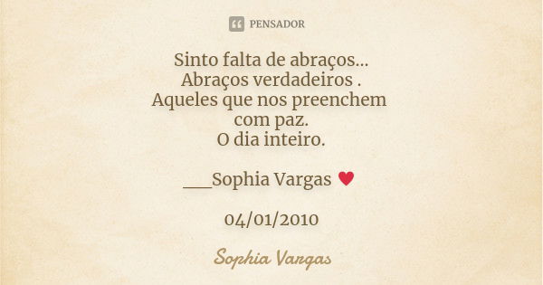 Sinto falta de abraços... Abraços verdadeiros . Aqueles que nos preenchem com paz. O dia inteiro. __Sophia Vargas ♥ 04/01/2010... Frase de Sophia Vargas.