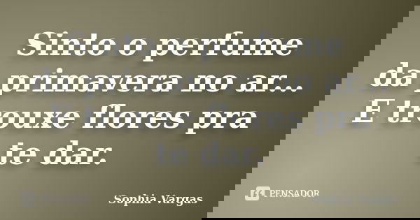 Sinto o perfume da primavera no ar... E trouxe flores pra te dar.... Frase de __Sophia Vargas.