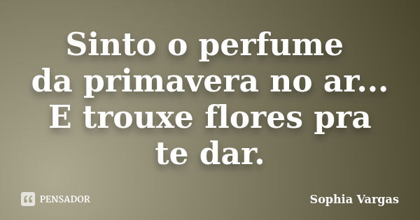 Sinto o perfume da primavera no ar... E trouxe flores pra te dar.... Frase de __Sophia Vargas.