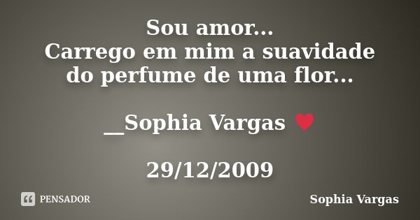Sou amor... Carrego em mim a suavidade do perfume de uma flor... __Sophia Vargas ♥ 29/12/2009... Frase de Sophia Vargas.