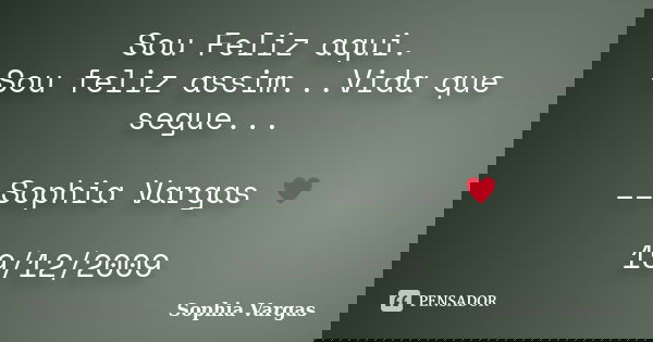 Sou Feliz aqui. Sou feliz assim...Vida que segue... __Sophia Vargas ♥ 19/12/2009... Frase de Sophia Vargas.