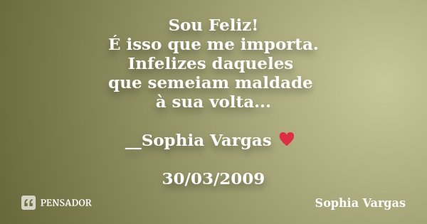 Sou Feliz! É isso que me importa. Infelizes daqueles que semeiam maldade à sua volta... __Sophia Vargas ♥ 30/03/2009... Frase de Sophia Vargas.