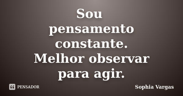 Sou pensamento constante. Melhor observar para agir.... Frase de __Sophia Vargas.