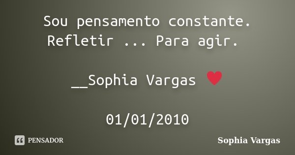 Sou pensamento constante. Refletir ... Para agir. __Sophia Vargas ♥ 01/01/2010... Frase de Sophia Vargas.