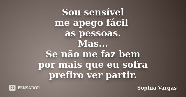 Sou sensível me apego fácil as pessoas. Mas... Se não me faz bem por mais que eu sofra prefiro ver partir.... Frase de __Sophia Vargas.