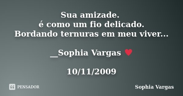 Sua amizade. é como um fio delicado. Bordando ternuras em meu viver... __Sophia Vargas ♥ 10/11/2009... Frase de Sophia Vargas.