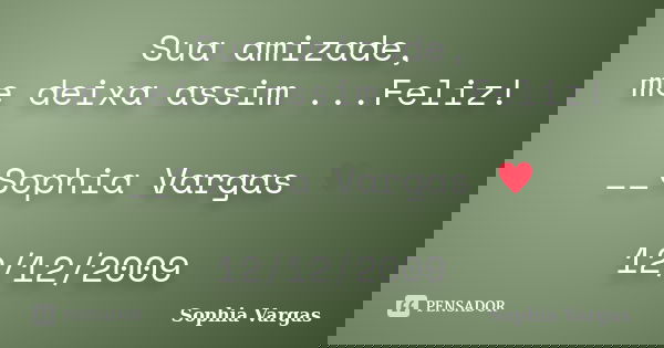 Sua amizade, me deixa assim ...Feliz! __Sophia Vargas ♥ 12/12/2009... Frase de Sophia Vargas.