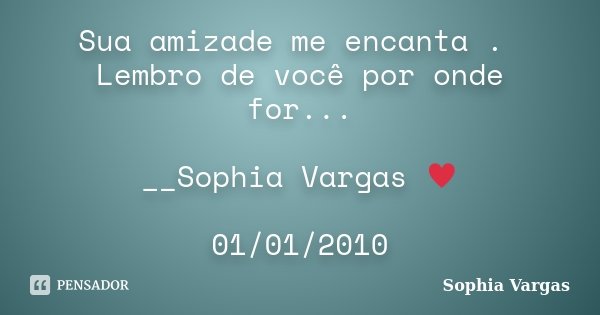 Sua amizade me encanta . Lembro de você por onde for... __Sophia Vargas ♥ 01/01/2010... Frase de Sophia Vargas.