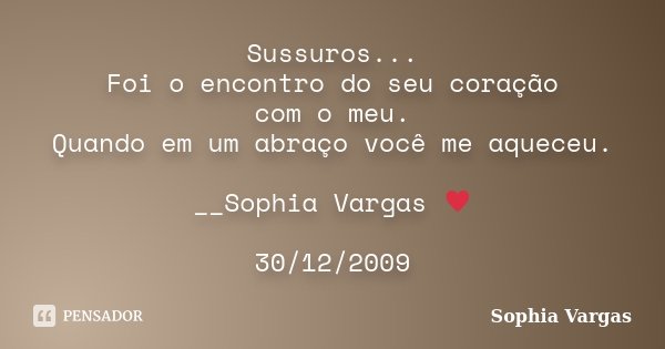 Sussuros... Foi o encontro do seu coração com o meu. Quando em um abraço você me aqueceu. __Sophia Vargas ♥ 30/12/2009... Frase de Sophia Vargas.