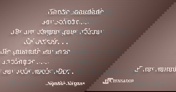 Tanta saudade eu sinto... De um tempo que ficou lá atrás... De quando eu era criança ... E no mundo eu via mais Paz..... Frase de __Sophia Vargas.