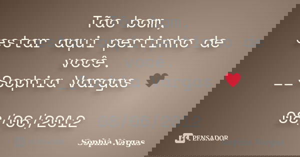 Tão bom, estar aqui pertinho de você. __Sophia Vargas ♥ 08/06/2012... Frase de Sophia Vargas.