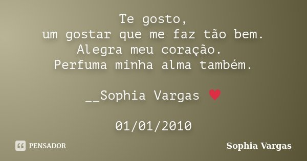 Te gosto, um gostar que me faz tão bem. Alegra meu coração. Perfuma minha alma também. __Sophia Vargas ♥ 01/01/2010... Frase de Sophia Vargas.