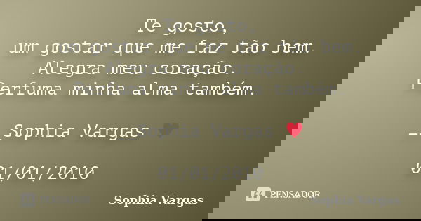 Te gosto, um gostar que me faz tão bem. Alegra meu coração. Perfuma minha alma também. __Sophia Vargas ♥ 01/01/2010... Frase de Sophia Vargas.