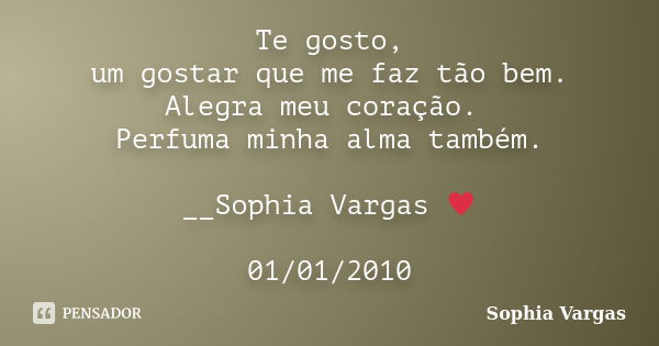 Te gosto, um gostar que me faz tão bem. Alegra meu coração. Perfuma minha alma também. __Sophia Vargas ♥ 01/01/2010... Frase de Sophia Vargas.