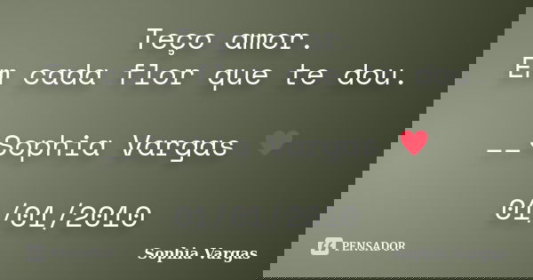 Teço amor. Em cada flor que te dou. __Sophia Vargas ♥ 01/01/2010... Frase de Sophia Vargas.