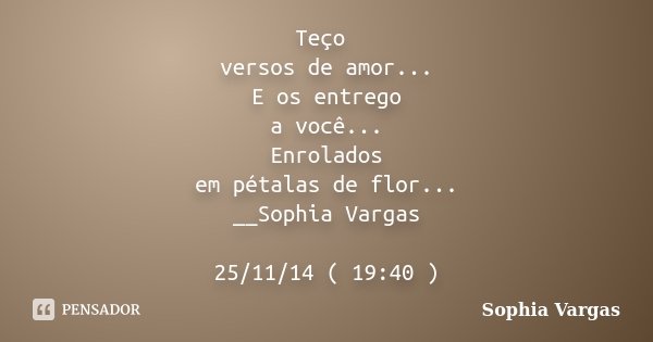 Teço versos de amor... E os entrego a você... Enrolados em pétalas de flor... __Sophia Vargas 25/11/14 ( 19:40 )... Frase de __Sophia Vargas.