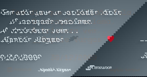 Tem dia que a solidão fala. O coração reclama. A tristeza vem... __Sophia Vargas ♥ 30/12/2009... Frase de Sophia Vargas.