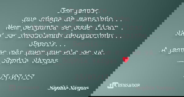 Tem gente, que chega de mansinho... Nem pergunta se pode ficar . Vai se instalando devagarinho... Depois... A gente não quer que ela se vá. __Sophia Vargas ♥ 25... Frase de Sophia Vargas.