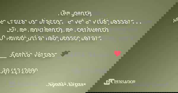 Tem gente, que cruza os braços, e vê a vida passar... Eu me movimento,me reinvento. O mundo gira não posso parar. __Sophia Vargas ♥ 30/12/2009... Frase de Sophia Vargas.
