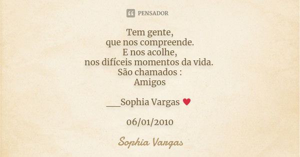 Tem gente, que nos compreende. E nos acolhe, nos difíceis momentos da vida. São chamados : Amigos __Sophia Vargas ♥ 06/01/2010... Frase de Sophia Vargas.