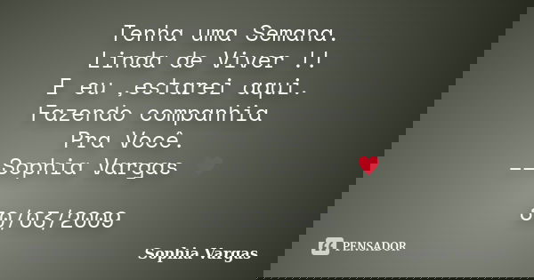 Tenha uma Semana. Linda de Viver !! E eu ,estarei aqui. Fazendo companhia Pra Você. __Sophia Vargas ♥ 30/03/2009... Frase de Sophia Vargas.