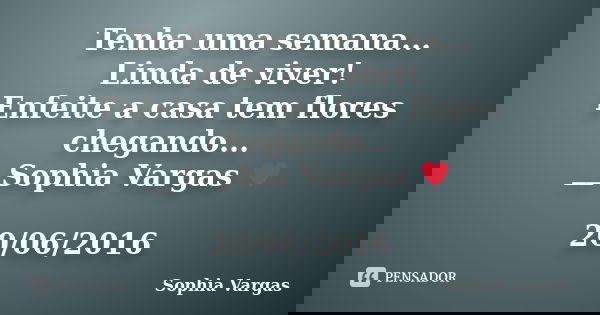 Tenha uma semana... Linda de viver! Enfeite a casa tem flores chegando... __Sophia Vargas ♥ 20/06/2016... Frase de Sophia Vargas.