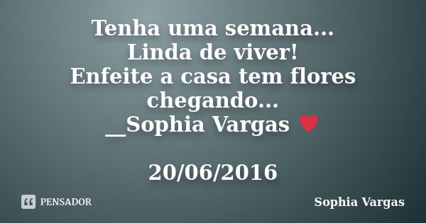 Tenha uma semana... Linda de viver! Enfeite a casa tem flores chegando... __Sophia Vargas ♥ 20/06/2016... Frase de Sophia Vargas.