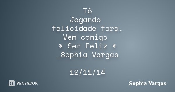 Tô Jogando felicidade fora. Vem comigo * Ser Feliz * _Sophia Vargas 12/11/14... Frase de __Sophia Vargas.