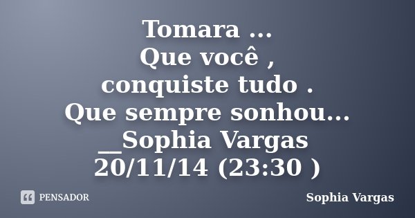 Tomara ... Que você , conquiste tudo . Que sempre sonhou... __Sophia Vargas 20/11/14 (23:30 )... Frase de __Sophia Vargas.