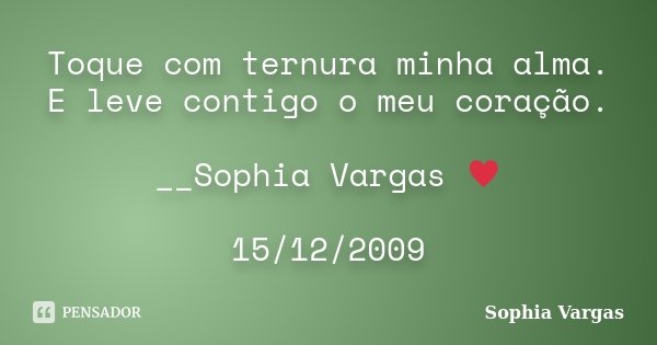 Toque com ternura minha alma. E leve contigo o meu coração. __Sophia Vargas ♥ 15/12/2009... Frase de Sophia Vargas.