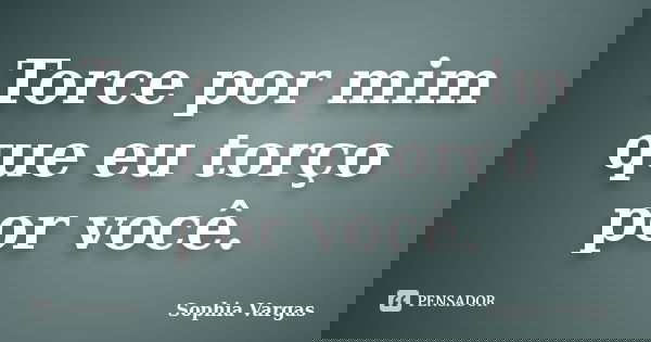 Torce por mim que eu torço por você.... Frase de __Sophia Vargas.