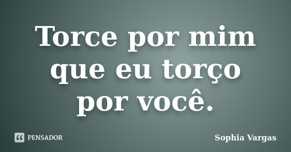 Torce por mim que eu torço por você.... Frase de __Sophia Vargas.