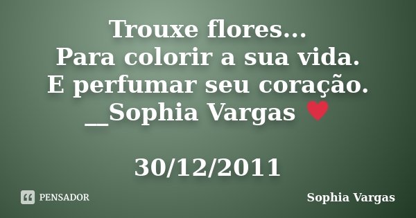 Trouxe flores... Para colorir a sua vida. E perfumar seu coração. __Sophia Vargas ♥ 30/12/2011... Frase de Sophia Vargas.