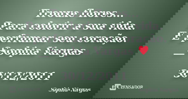 Trouxe flores... Para colorir a sua vida. E perfumar seu coração. __Sophia Vargas ♥ 30/12/2011... Frase de Sophia Vargas.