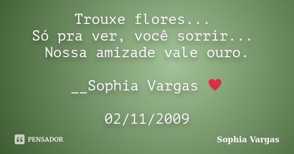 Trouxe flores... Só pra ver, você sorrir... Nossa amizade vale ouro. __Sophia Vargas ♥ 02/11/2009... Frase de Sophia Vargas.