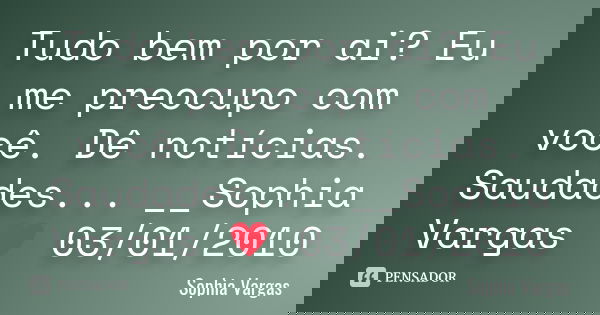 Tudo bem por ai? Eu me preocupo com você. Dê notícias. Saudades... __Sophia Vargas ♥ 03/01/2010... Frase de Sophia Vargas.