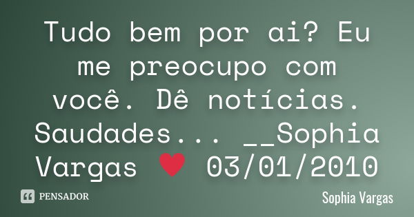 Tudo bem por ai? Eu me preocupo com você. Dê notícias. Saudades... __Sophia Vargas ♥ 03/01/2010... Frase de Sophia Vargas.