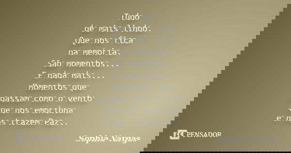 Tudo de mais lindo. Que nos fica na memória. São momentos... E nada mais... Momentos que passam como o vento que nos emociona e nos trazem Paz..... Frase de __Sophia Vargas.