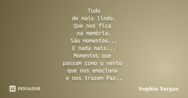 Tudo de mais lindo. Que nos fica na memória. São momentos... E nada mais... Momentos que passam como o vento que nos emociona e nos trazem Paz..... Frase de __Sophia Vargas.