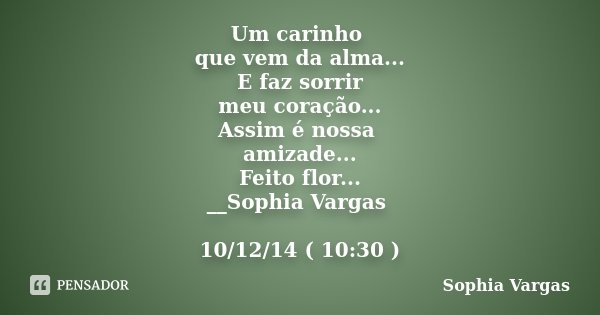 Um carinho que vem da alma... E faz sorrir meu coração... Assim é nossa amizade... Feito flor... __Sophia Vargas 10/12/14 ( 10:30 )... Frase de _Sophia Vargas.