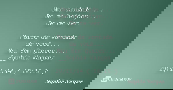 Uma saudade ... De te beijar... De te ver. Morro de vontade de você... Meu Bem Querer... __Sophia Vargas 29/11/14 ( 18:15 )... Frase de __Sophia Vargas.