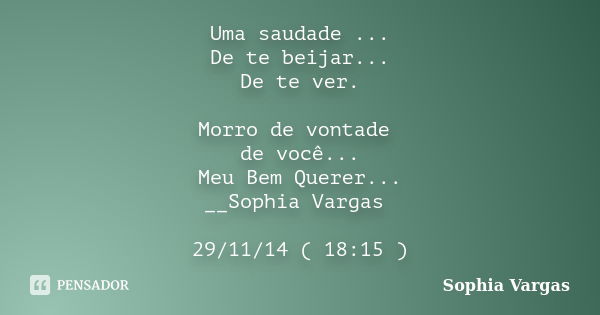 Uma saudade ... De te beijar... De te ver. Morro de vontade de você... Meu Bem Querer... __Sophia Vargas 29/11/14 ( 18:15 )... Frase de __Sophia Vargas.