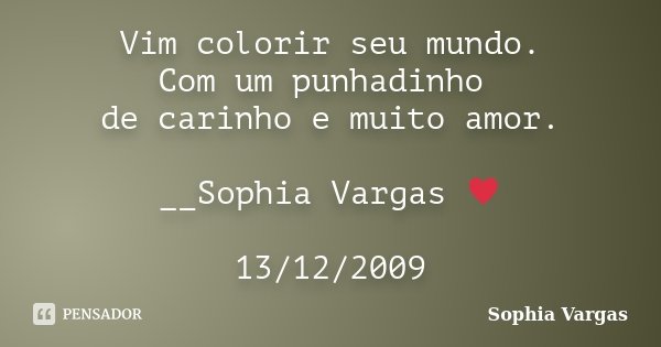 Vim colorir seu mundo. Com um punhadinho de carinho e muito amor. __Sophia Vargas ♥ 13/12/2009... Frase de Sophia Vargas.