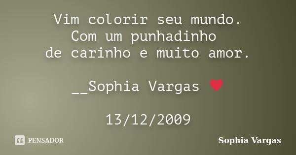 Vim colorir seu mundo. Com um punhadinho de carinho e muito amor. __Sophia Vargas ♥ 13/12/2009... Frase de Sophia Vargas.